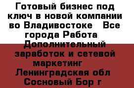 Готовый бизнес под ключ в новой компании во Владивостоке - Все города Работа » Дополнительный заработок и сетевой маркетинг   . Ленинградская обл.,Сосновый Бор г.